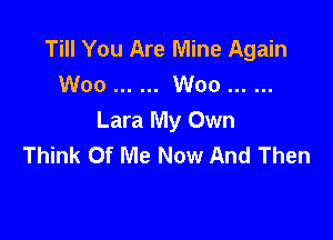 Till You Are Mine Again
Woo ...... Woo ......

Lara My Own
Think Of Me Now And Then