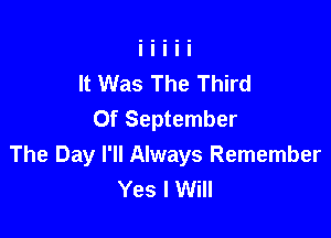 It Was The Third
0f September

The Day I'll Always Remember
Yes I Will