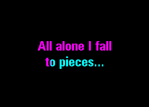 All alone I fall

to pieces...