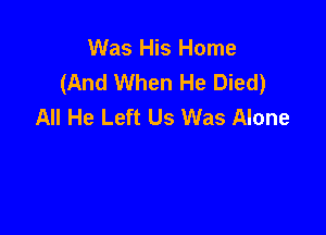 Was His Home
(And When He Died)
All He Left Us Was Alone