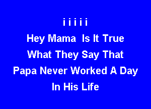Hey Mama Is It True
What They Say That

Papa Never Worked A Day
In His Life