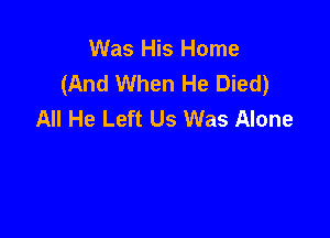 Was His Home
(And When He Died)
All He Left Us Was Alone