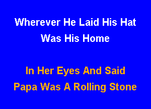 Wherever He Laid His Hat
Was His Home

In Her Eyes And Said
Papa Was A Rolling Stone
