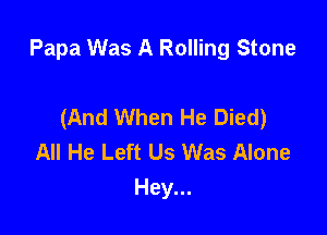 Papa Was A Rolling Stone

(And When He Died)
All He Left Us Was Alone
Hey...