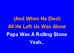 (And When He Died)
All He Left Us Was Alone

Papa Was A Rolling Stone
Yeah..