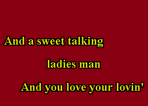 And a sweet talking

ladies man

And you love your lovin'