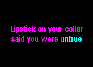 Lipstick on your collar

said you were untrue