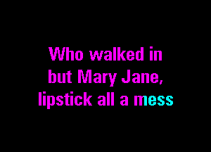 Who walked in

but Mary Jane,
lipstick all a mess