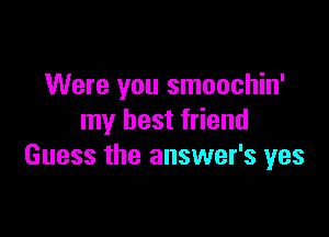 Were you smoochin'

my best friend
Guess the answer's yes