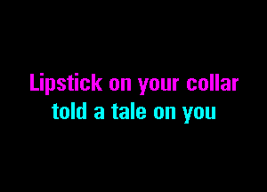 Lipstick on your collar

told a tale on you