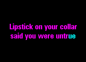 Lipstick on your collar

said you were untrue