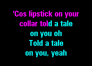 'Cos lipstick on your
collar told a tale

on you oh
Told a tale
on you, yeah