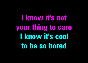 I know it's not
your thing to care

I know it's cool
to be so bored