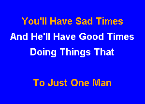 You'll Have Sad Times
And He'll Have Good Times
Doing Things That

To Just One Man