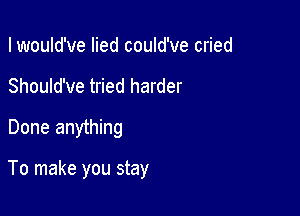 I would've lied could've cried
Should've tried harder
Done anything

To make you stay