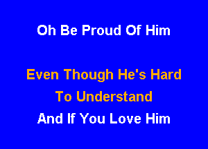 0h Be Proud Of Him

Even Though He's Hard

To Understand
And If You Love Him