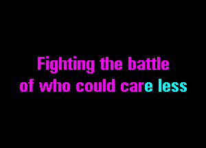 Fighting the battle

of who could care less