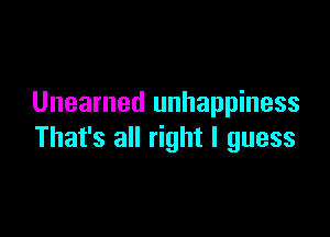 Unearned unhappiness

That's all right I guess