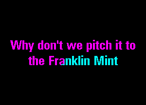 Why don't we pitch it to

the Franklin Mint
