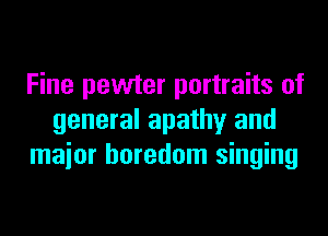 Fine pewter portraits of
general apathy and
maior boredom singing