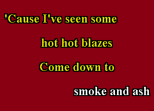 'Cause I've seen some

hot hot blazes

Come down to

smoke and ash