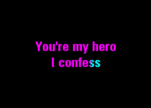 You're my hero

I confess