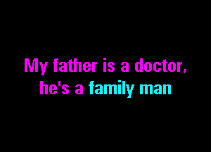 My father is a doctor,

he's a family man