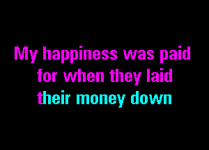 My happiness was paid

for when they laid
their money down