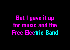 But I gave it up

for music and the
Free Electric Band
