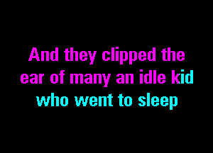 And they clipped the

ear of many an idle kid
who went to sleep