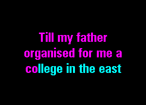 Till my father

organised for me a
college in the east