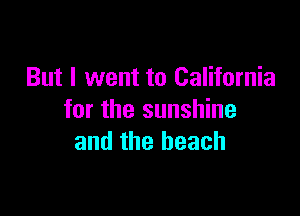 But I went to California

for the sunshine
and the beach