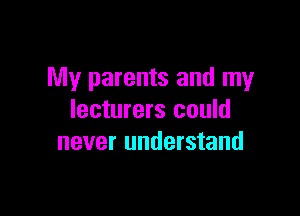 My parents and my

lecturers could
never understand