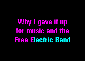 Why I gave it up

for music and the
Free Electric Band