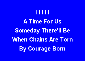A Time For Us

Someday There'll Be
When Chains Are Torn
By Courage Born