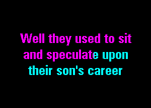 Well they used to sit

and speculate upon
their son's career