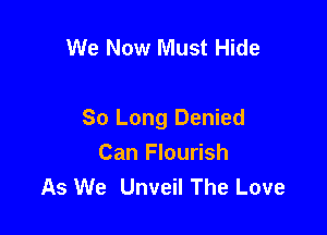 We Now Must Hide

So Long Denied

Can Flourish
As We Unveil The Love