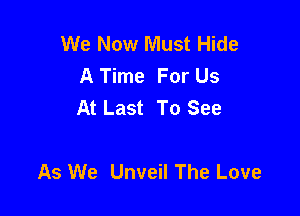 We Now Must Hide
A Time For Us
At Last To See

As We Unveil The Love