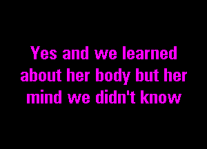 Yes and we learned

about her body but her
mind we didn't know