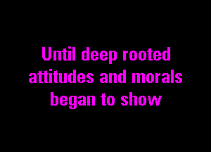 Until deep rooted

attitudes and morals
began to show