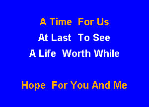 A Time For Us
At Last To See
A Life Worth While

Hope For You And Me