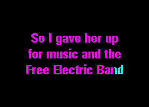 So I gave her up

for music and the
Free Electric Band