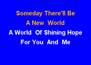 Someday There'll Be
A New World
A World Of Shining Hope

For You And Me