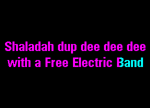 Shaladah dup dee dee dee

with a Free Electric Band