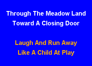 Through The Meadow Land
Toward A Closing Door

Laugh And Run Away
Like A Child At Play