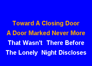 Toward A Closing Door
A Door Marked Never More
That Wasn't There Before

The Lonely Night Discloses