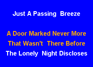 Just A Passing Breeze

A Door Marked Never More
That Wasn't There Before
The Lonely Night Discloses