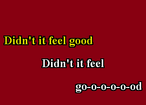 Didn't it feel good

Didn't it feel

go-o-o-o-o-od