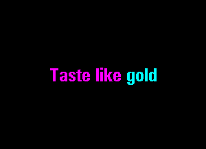 Taste like gold