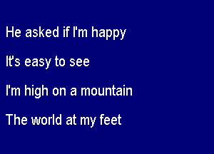 He asked if I'm happy

lfs easy to see
I'm high on a mountain

The world at my feet